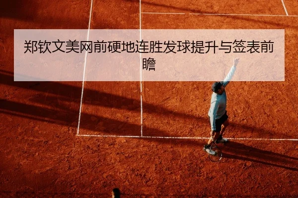 郑钦文美网前硬地连胜发球提升与签表前瞻